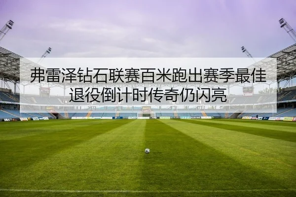 弗雷泽钻石联赛百米跑出赛季最佳 退役倒计时传奇仍闪亮