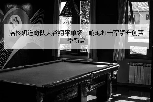 洛杉矶道奇队大谷翔平单场三响炮打击率攀升创赛季新高