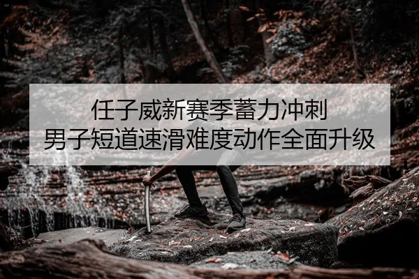 任子威新赛季蓄力冲刺 男子短道速滑难度动作全面升级