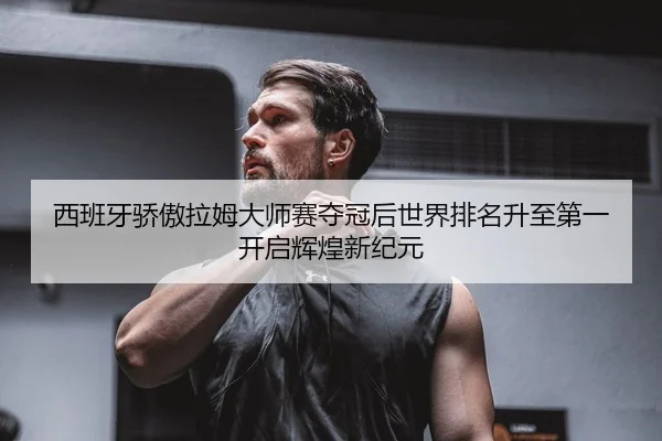 西班牙骄傲拉姆大师赛夺冠后世界排名升至第一 开启辉煌新纪元